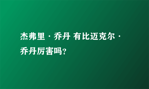 杰弗里·乔丹 有比迈克尔·乔丹厉害吗？