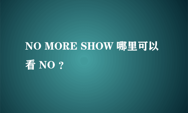 NO MORE SHOW 哪里可以看 NO ？