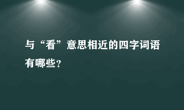 与“看”意思相近的四字词语有哪些？