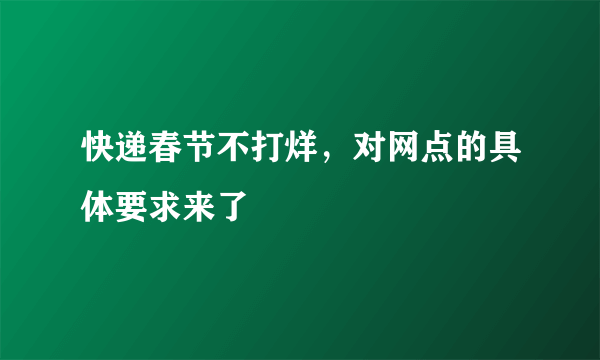 快递春节不打烊，对网点的具体要求来了