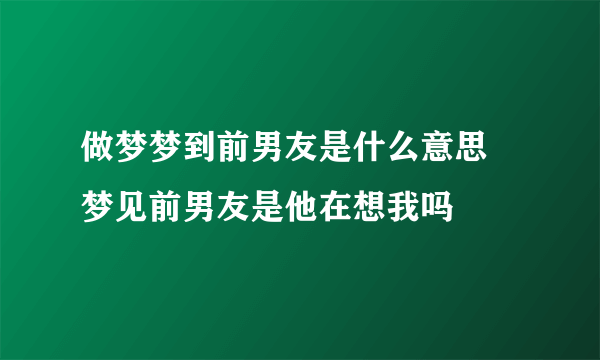 做梦梦到前男友是什么意思 梦见前男友是他在想我吗