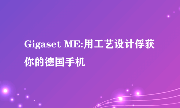 Gigaset ME:用工艺设计俘获你的德国手机