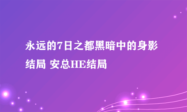 永远的7日之都黑暗中的身影结局 安总HE结局