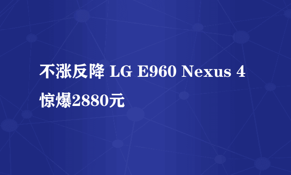 不涨反降 LG E960 Nexus 4惊爆2880元