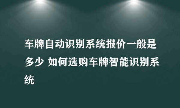 车牌自动识别系统报价一般是多少 如何选购车牌智能识别系统