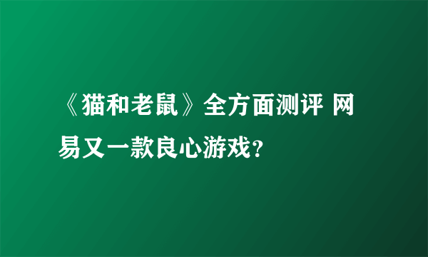 《猫和老鼠》全方面测评 网易又一款良心游戏？