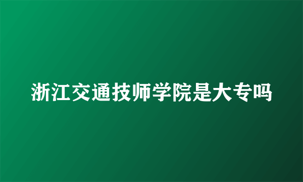 浙江交通技师学院是大专吗