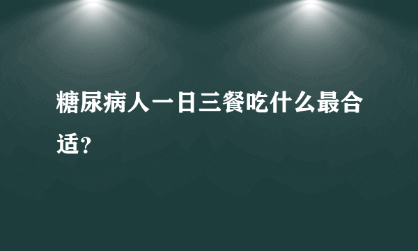 糖尿病人一日三餐吃什么最合适？