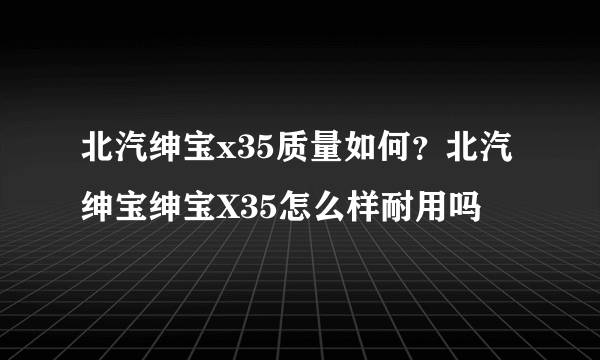 北汽绅宝x35质量如何？北汽绅宝绅宝X35怎么样耐用吗