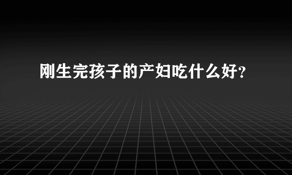 刚生完孩子的产妇吃什么好？