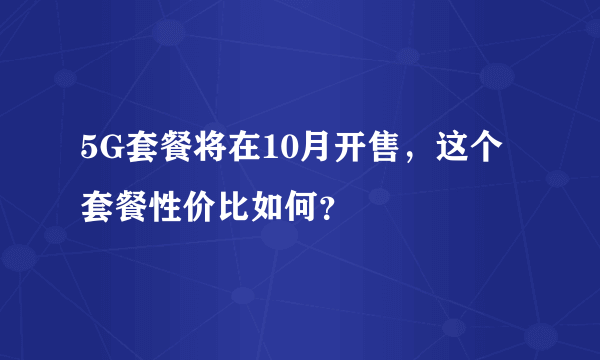 5G套餐将在10月开售，这个套餐性价比如何？