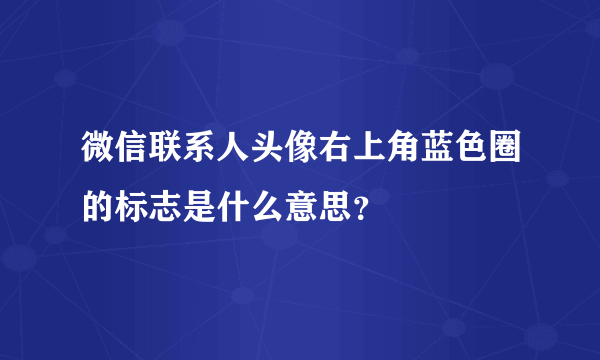 微信联系人头像右上角蓝色圈的标志是什么意思？