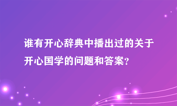 谁有开心辞典中播出过的关于开心国学的问题和答案？