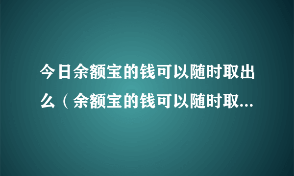 今日余额宝的钱可以随时取出么（余额宝的钱可以随时取出来吗）