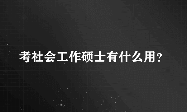 考社会工作硕士有什么用？