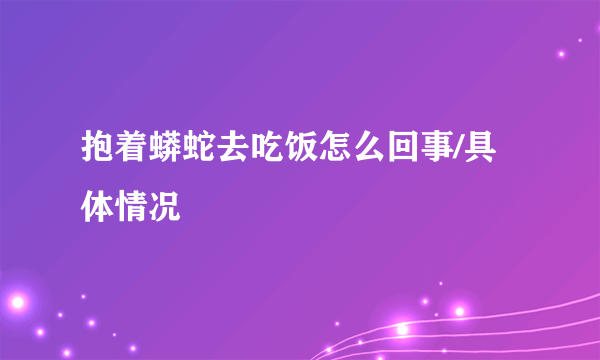 抱着蟒蛇去吃饭怎么回事/具体情况