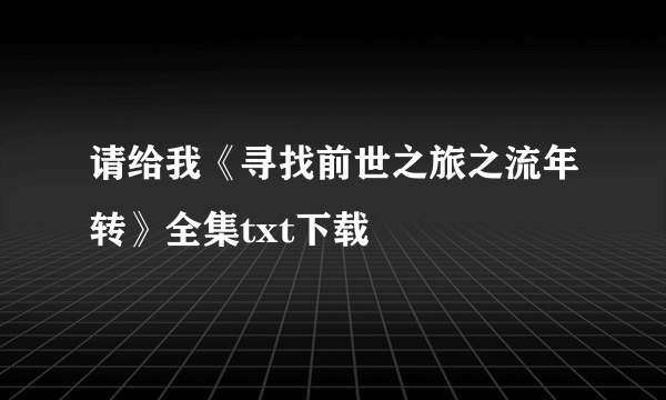 请给我《寻找前世之旅之流年转》全集txt下载