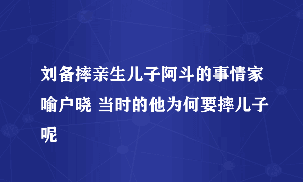 刘备摔亲生儿子阿斗的事情家喻户晓 当时的他为何要摔儿子呢