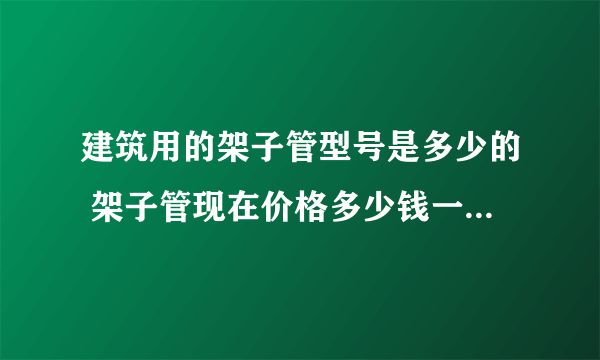 建筑用的架子管型号是多少的 架子管现在价格多少钱一吨呢 一吨有多少米呀 扣件多少钱