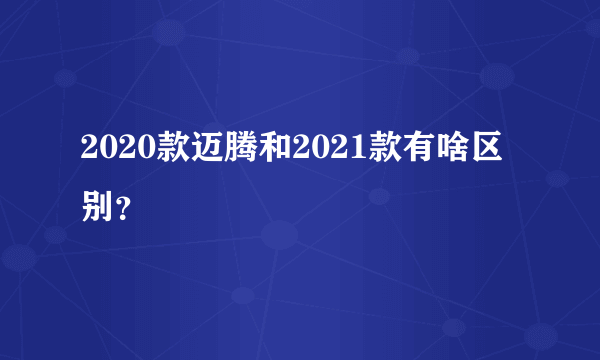 2020款迈腾和2021款有啥区别？