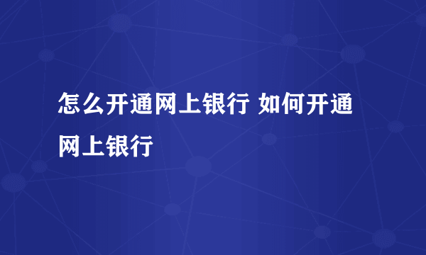 怎么开通网上银行 如何开通网上银行