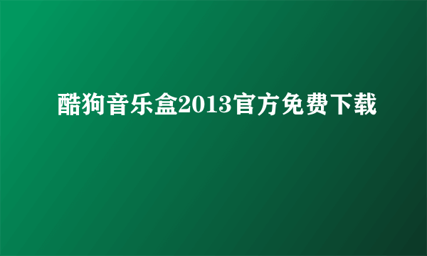 酷狗音乐盒2013官方免费下载