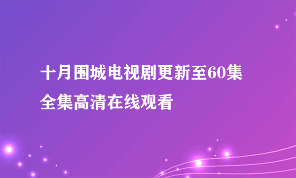 十月围城电视剧更新至60集 全集高清在线观看