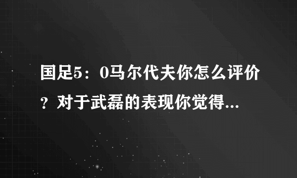 国足5：0马尔代夫你怎么评价？对于武磊的表现你觉得打几分？