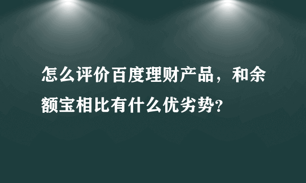 怎么评价百度理财产品，和余额宝相比有什么优劣势？