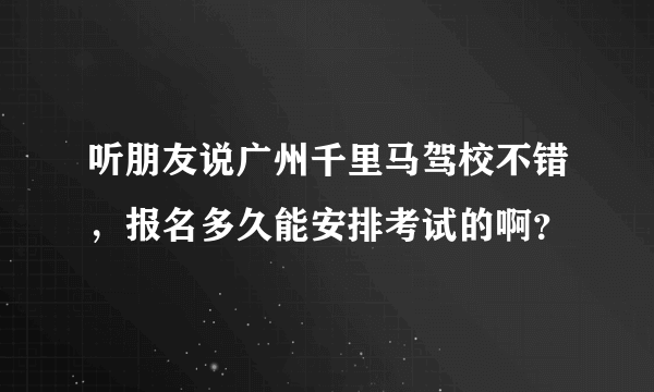 听朋友说广州千里马驾校不错，报名多久能安排考试的啊？