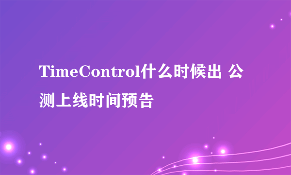 TimeControl什么时候出 公测上线时间预告