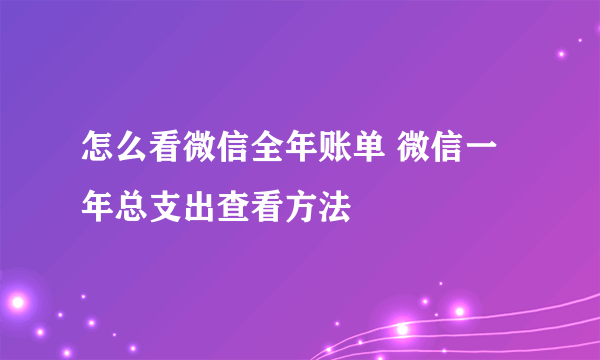 怎么看微信全年账单 微信一年总支出查看方法