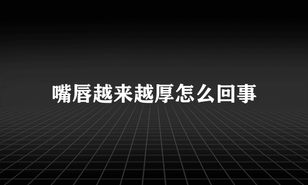 嘴唇越来越厚怎么回事