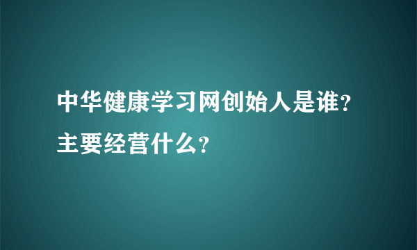 中华健康学习网创始人是谁？主要经营什么？