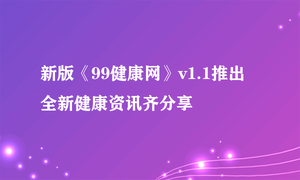 新版《99健康网》v1.1推出 全新健康资讯齐分享