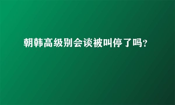 朝韩高级别会谈被叫停了吗？