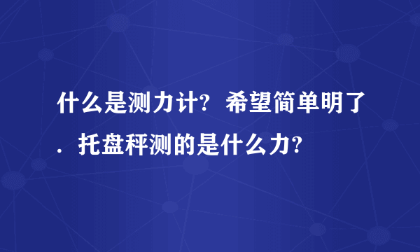 什么是测力计?  希望简单明了.  托盘秤测的是什么力?