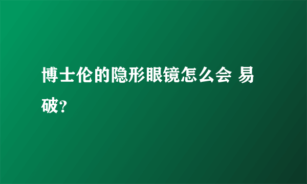 博士伦的隐形眼镜怎么会 易破？