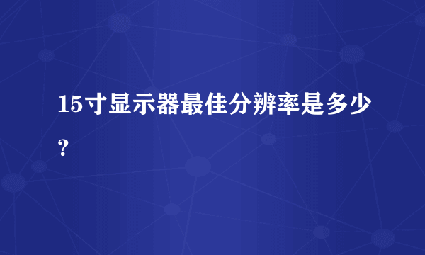 15寸显示器最佳分辨率是多少？