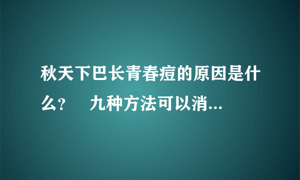 秋天下巴长青春痘的原因是什么？   九种方法可以消除青春痘