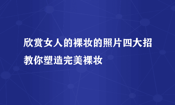 欣赏女人的裸妆的照片四大招教你塑造完美裸妆