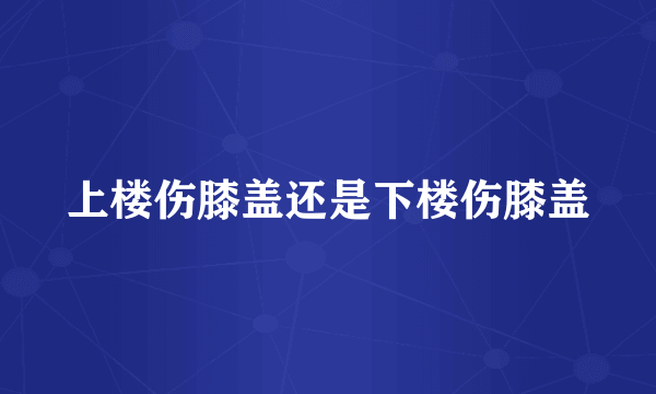 上楼伤膝盖还是下楼伤膝盖