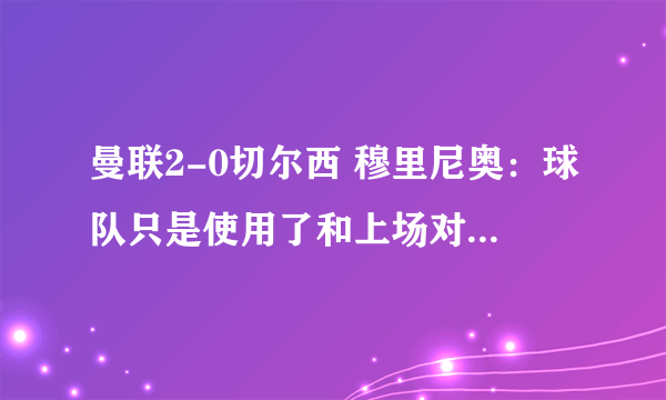 曼联2-0切尔西 穆里尼奥：球队只是使用了和上场对阵切尔西一样的战术