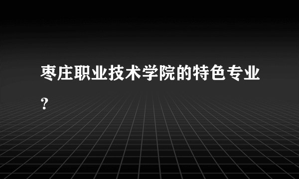 枣庄职业技术学院的特色专业？