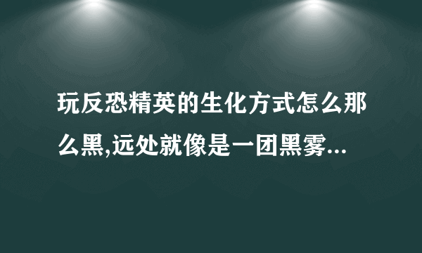 玩反恐精英的生化方式怎么那么黑,远处就像是一团黑雾,怎么调好啊,