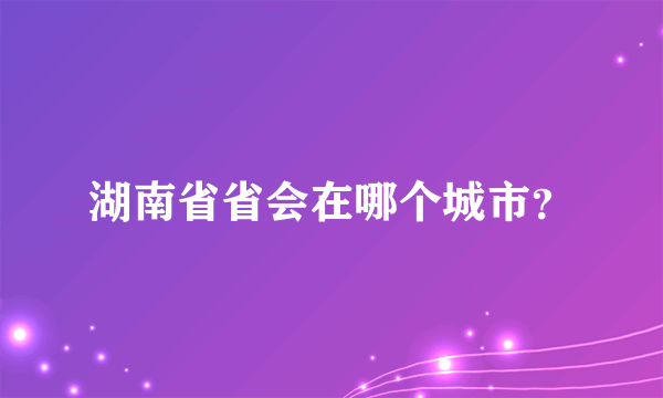 湖南省省会在哪个城市？