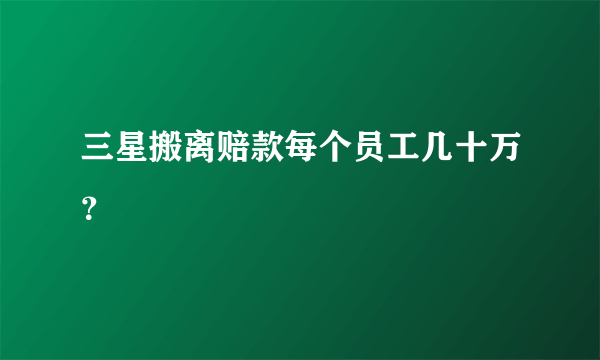 三星搬离赔款每个员工几十万？