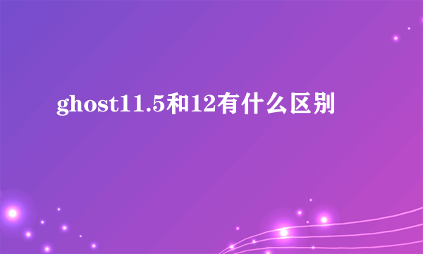 ghost11.5和12有什么区别