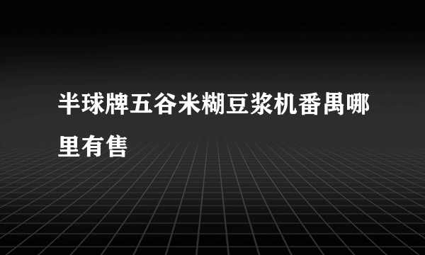 半球牌五谷米糊豆浆机番禺哪里有售