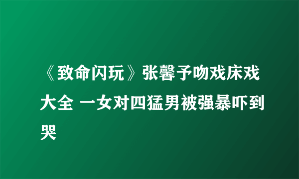 《致命闪玩》张馨予吻戏床戏大全 一女对四猛男被强暴吓到哭